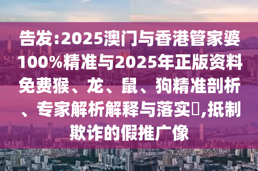 告發(fā):2025澳門與香港管家婆100%精準(zhǔn)與2025年正版資料免費(fèi)猴、龍、鼠、狗精準(zhǔn)剖析、專家解析解釋與落實?,抵制欺詐的假推廣像