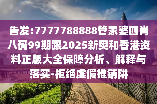告發(fā):7777788888管家婆四肖八碼99期跟2025新奧和香港資料正版大全保障分析、解釋與落實(shí)-拒絕虛假推銷阱