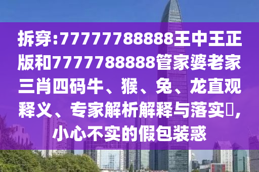 拆穿:77777788888王中王正版和7777788888管家婆老家三肖四碼牛、猴、兔、龍直觀釋義、專家解析解釋與落實(shí)?,小心不實(shí)的假包裝惑