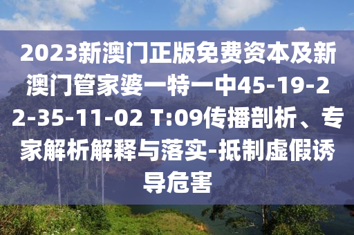2023新澳門正版免費資本及新澳門管家婆一特一中45-19-22-35-11-02 T:09傳播剖析、專家解析解釋與落實-抵制虛假誘導(dǎo)危害
