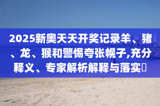 2025新奧天天開獎(jiǎng)記錄羊、豬、龍、猴和警惕夸張幌子,充分釋義、專家解析解釋與落實(shí)?