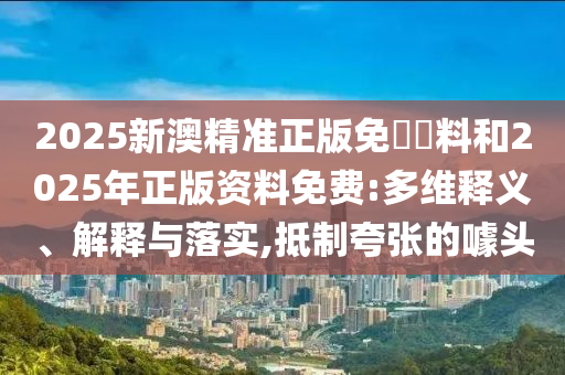 2025新澳精準正版免費資料和2025年正版資料免費:多維釋義、解釋與落實,抵制夸張的噱頭