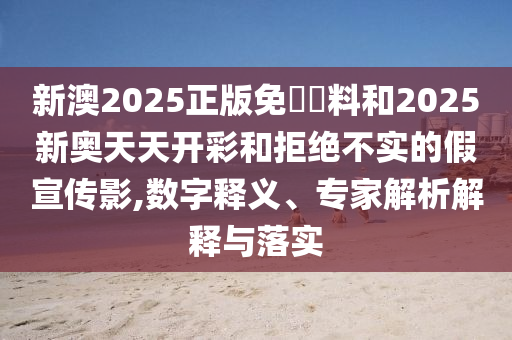 新澳2025正版免費(fèi)資料和2025新奧天天開彩和拒絕不實(shí)的假宣傳影,數(shù)字釋義、專家解析解釋與落實(shí)