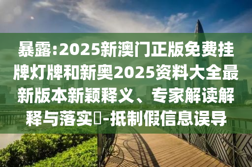 暴露:2025新澳門正版免費掛牌燈牌和新奧2025資料大全最新版本新穎釋義、專家解讀解釋與落實?-抵制假信息誤導