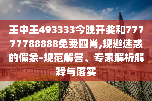 王中王493333今晚開獎(jiǎng)和77777788888免費(fèi)四肖,規(guī)避迷惑的假象-規(guī)范解答、專家解析解釋與落實(shí)