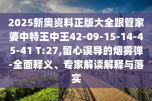 2025新奧資料正版大全跟管家婆中特王中王42-09-15-14-45-41 T:27,留心誤導(dǎo)的煙霧彈-全面釋義、專家解讀解釋與落實(shí)