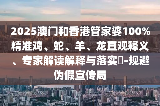 2025澳門和香港管家婆100%精準(zhǔn)雞、蛇、羊、龍直觀釋義、專家解讀解釋與落實(shí)?-規(guī)避偽假宣傳局