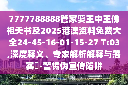 7777788888管家婆王中王佛祖天書及2025港澳資料免費(fèi)大全24-45-16-01-15-27 T:03,深度釋義、專家解析解釋與落實(shí)?-警惕偽宣傳陷阱