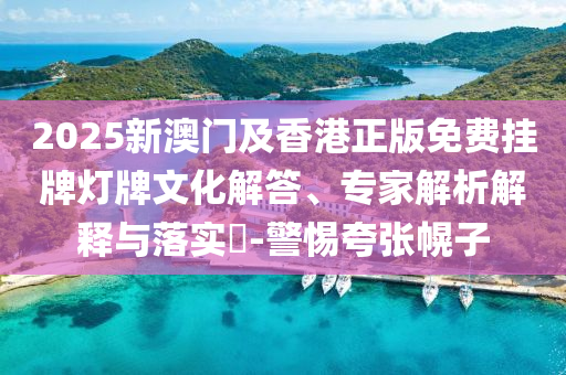 2025新澳門及香港正版免費掛牌燈牌文化解答、專家解析解釋與落實?-警惕夸張幌子