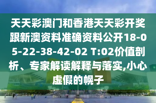 天天彩澳門和香港天天彩開獎跟新澳資料準確資料公開18-05-22-38-42-02 T:02價值剖析、專家解讀解釋與落實,小心虛假的幌子