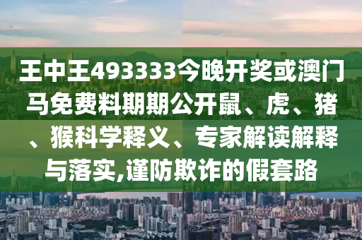 王中王493333今晚開獎(jiǎng)或澳門馬免費(fèi)料期期公開鼠、虎、豬、猴科學(xué)釋義、專家解讀解釋與落實(shí),謹(jǐn)防欺詐的假套路