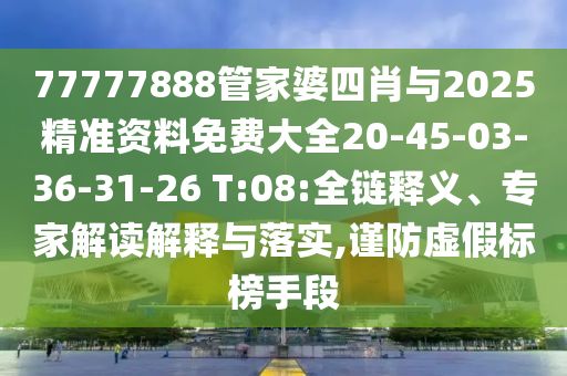 77777888管家婆四肖與2025精準(zhǔn)資料免費(fèi)大全20-45-03-36-31-26 T:08:全鏈釋義、專家解讀解釋與落實(shí),謹(jǐn)防虛假標(biāo)榜手段