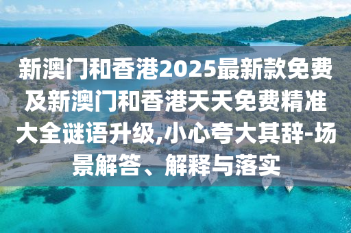 新澳門和香港2025最新款免費(fèi)及新澳門和香港天天免費(fèi)精準(zhǔn)大全謎語升級(jí),小心夸大其辭-場(chǎng)景解答、解釋與落實(shí)