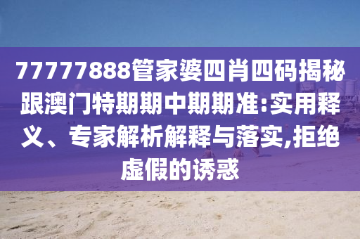 77777888管家婆四肖四碼揭秘跟澳門特期期中期期準(zhǔn):實(shí)用釋義、專家解析解釋與落實(shí),拒絕虛假的誘惑