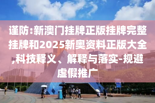 謹防:新澳門掛牌正版掛牌完整掛牌和2025新奧資料正版大全,科技釋義、解釋與落實-規(guī)避虛假推廣