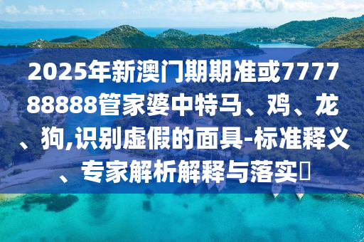 2025年新澳門期期準或777788888管家婆中特馬、雞、龍、狗,識別虛假的面具-標準釋義、專家解析解釋與落實?
