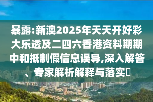 暴露:新澳2025年天天開好彩大樂透及二四六香港資料期期中和抵制假信息誤導(dǎo),深入解答、專家解析解釋與落實(shí)?