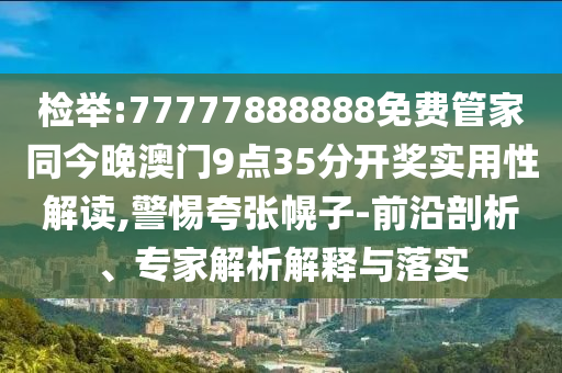 檢舉:77777888888免費(fèi)管家同今晚澳門9點(diǎn)35分開獎(jiǎng)實(shí)用性解讀,警惕夸張幌子-前沿剖析、專家解析解釋與落實(shí)