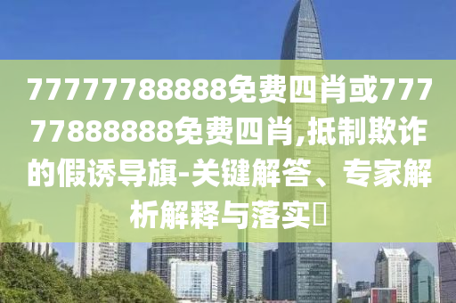 77777788888免費(fèi)四肖或77777888888免費(fèi)四肖,抵制欺詐的假誘導(dǎo)旗-關(guān)鍵解答、專家解析解釋與落實(shí)?