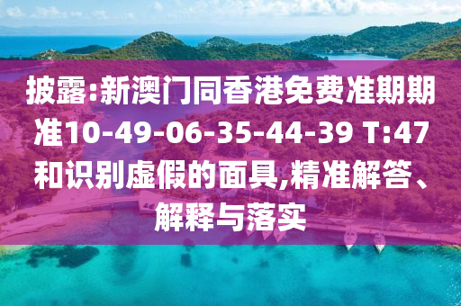 披露:新澳門同香港免費(fèi)準(zhǔn)期期準(zhǔn)10-49-06-35-44-39 T:47和識(shí)別虛假的面具,精準(zhǔn)解答、解釋與落實(shí)