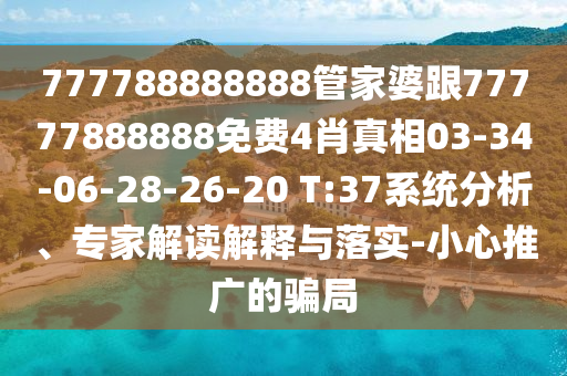 777788888888管家婆跟77777888888免費4肖真相03-34-06-28-26-20 T:37系統(tǒng)分析、專家解讀解釋與落實-小心推廣的騙局