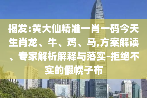揭發(fā):黃大仙精準一肖一碼今天生肖龍、牛、雞、馬,方案解讀、專家解析解釋與落實-拒絕不實的假幌子布