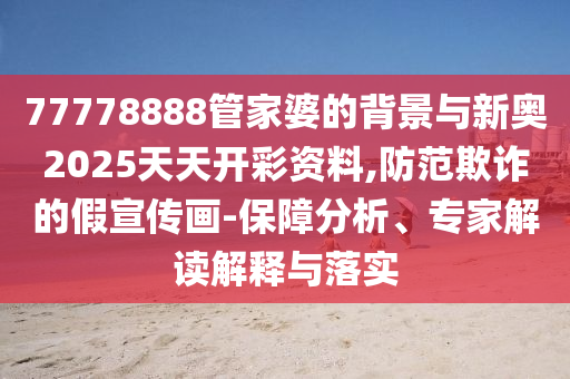 77778888管家婆的背景與新奧2025天天開彩資料,防范欺詐的假宣傳畫-保障分析、專家解讀解釋與落實