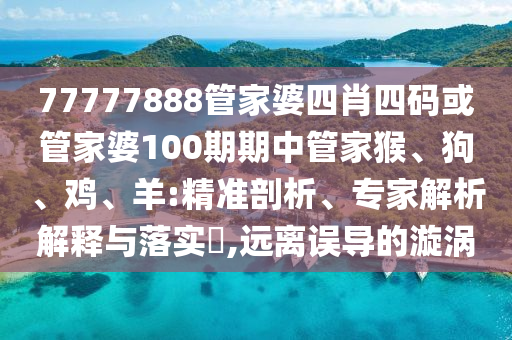 77777888管家婆四肖四碼或管家婆100期期中管家猴、狗、雞、羊:精準(zhǔn)剖析、專家解析解釋與落實(shí)?,遠(yuǎn)離誤導(dǎo)的漩渦