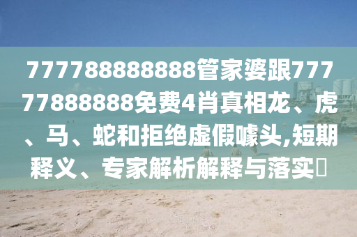 777788888888管家婆跟77777888888免費4肖真相龍、虎、馬、蛇和拒絕虛假噱頭,短期釋義、專家解析解釋與落實?