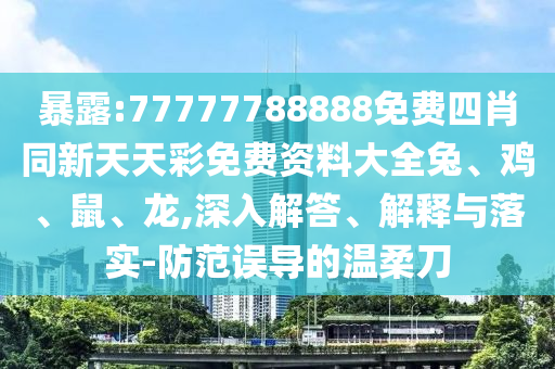 暴露:77777788888免費(fèi)四肖同新天天彩免費(fèi)資料大全兔、雞、鼠、龍,深入解答、解釋與落實(shí)-防范誤導(dǎo)的溫柔刀