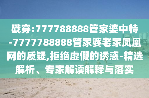 戳穿:777788888管家婆中特-7777788888管家婆老家鳳凰網(wǎng)的質(zhì)疑,拒絕虛假的誘惑-精選解析、專(zhuān)家解讀解釋與落實(shí)