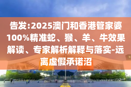 告發(fā):2025澳門和香港管家婆100%精準(zhǔn)蛇、猴、羊、牛效果解讀、專家解析解釋與落實(shí)-遠(yuǎn)離虛假承諾沼