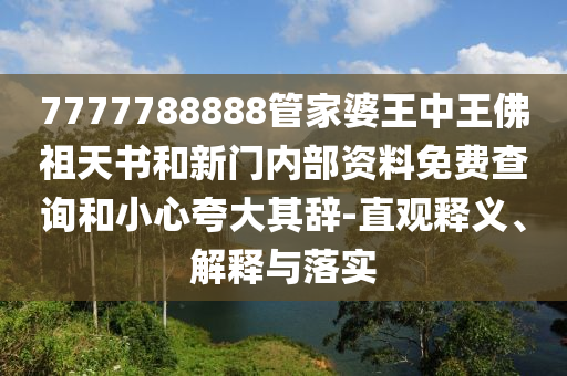 7777788888管家婆王中王佛祖天書和新門內(nèi)部資料免費(fèi)查詢和小心夸大其辭-直觀釋義、解釋與落實(shí)