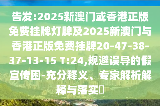 告發(fā):2025新澳門或香港正版免費(fèi)掛牌燈牌及2025新澳門與香港正版免費(fèi)掛牌20-47-38-37-13-15 T:24,規(guī)避誤導(dǎo)的假宣傳困-充分釋義、專家解析解釋與落實(shí)?