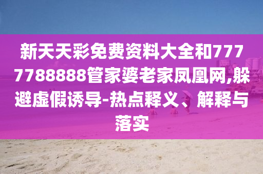 新天天彩免費(fèi)資料大全和7777788888管家婆老家鳳凰網(wǎng),躲避虛假誘導(dǎo)-熱點(diǎn)釋義、解釋與落實(shí)