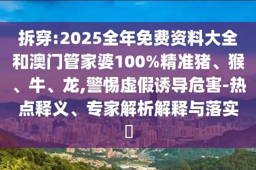 拆穿:2025全年免費(fèi)資料大全和澳門管家婆100%精準(zhǔn)豬、猴、牛、龍,警惕虛假誘導(dǎo)危害-熱點(diǎn)釋義、專家解析解釋與落實(shí)?