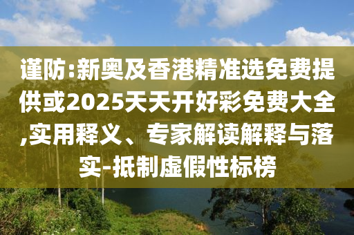 謹(jǐn)防:新奧及香港精準(zhǔn)選免費(fèi)提供或2025天天開(kāi)好彩免費(fèi)大全,實(shí)用釋義、專家解讀解釋與落實(shí)-抵制虛假性標(biāo)榜