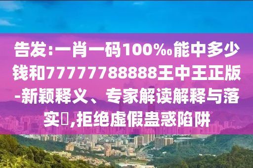 告發(fā):一肖一碼100‰能中多少錢和77777788888王中王正版-新穎釋義、專家解讀解釋與落實(shí)?,拒絕虛假蠱惑陷阱
