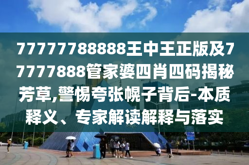 77777788888王中王正版及77777888管家婆四肖四碼揭秘芳草,警惕夸張幌子背后-本質(zhì)釋義、專家解讀解釋與落實(shí)