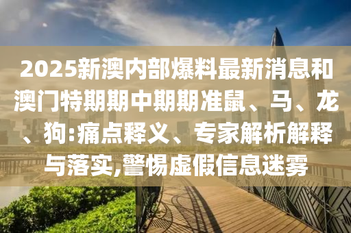 2025新澳內(nèi)部爆料最新消息和澳門特期期中期期準(zhǔn)鼠、馬、龍、狗:痛點(diǎn)釋義、專家解析解釋與落實(shí),警惕虛假信息迷霧