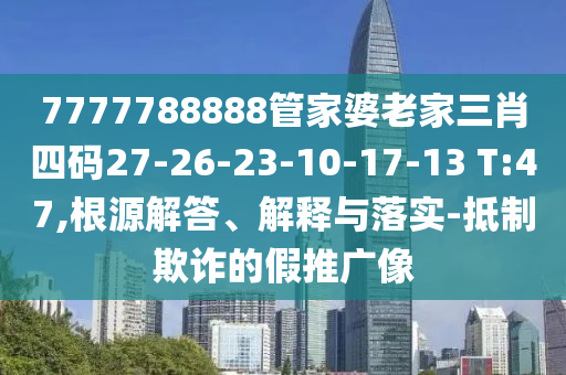 7777788888管家婆老家三肖四碼27-26-23-10-17-13 T:47,根源解答、解釋與落實-抵制欺詐的假推廣像