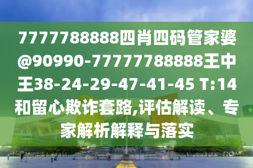 7777788888四肖四碼管家婆@90990-77777788888王中王38-24-29-47-41-45 T:14和留心欺詐套路,評(píng)估解讀、專家解析解釋與落實(shí)