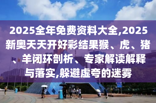 2025全年免費資料大全,2025新奧天天開好彩結果猴、虎、豬、羊閉環(huán)剖析、專家解讀解釋與落實,躲避虛夸的迷霧