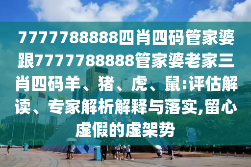 7777788888四肖四碼管家婆跟7777788888管家婆老家三肖四碼羊、豬、虎、鼠:評估解讀、專家解析解釋與落實(shí),留心虛假的虛架勢