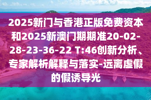 2025新門與香港正版免費(fèi)資本和2025新澳門期期準(zhǔn)20-02-28-23-36-22 T:46創(chuàng)新分析、專家解析解釋與落實(shí)-遠(yuǎn)離虛假的假誘導(dǎo)光