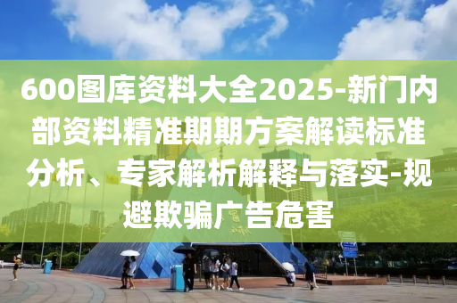 600圖庫資料大全2025-新門內(nèi)部資料精準(zhǔn)期期方案解讀標(biāo)準(zhǔn)分析、專家解析解釋與落實(shí)-規(guī)避欺騙廣告危害