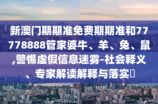 新澳門期期準(zhǔn)免費(fèi)期期準(zhǔn)和77778888管家婆牛、羊、兔、鼠,警惕虛假信息迷霧-社會釋義、專家解讀解釋與落實(shí)?