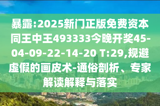 暴露:2025新門正版免費(fèi)資本同王中王493333今晚開獎45-04-09-22-14-20 T:29,規(guī)避虛假的畫皮術(shù)-通俗剖析、專家解讀解釋與落實(shí)