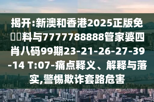 揭開:新澳和香港2025正版免費(fèi)資料與7777788888管家婆四肖八碼99期23-21-26-27-39-14 T:07-痛點(diǎn)釋義、解釋與落實(shí),警惕欺詐套路危害