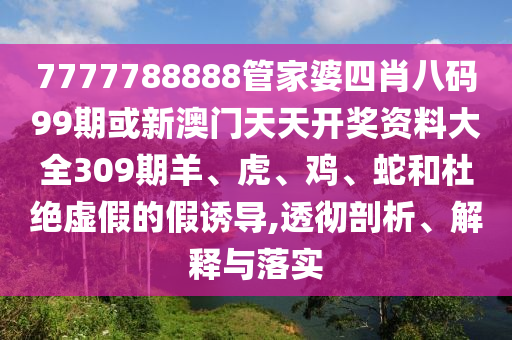 7777788888管家婆四肖八碼99期或新澳門天天開獎資料大全309期羊、虎、雞、蛇和杜絕虛假的假誘導(dǎo),透徹剖析、解釋與落實(shí)